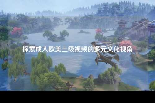 探索成人欧美三级视频的多元文化视角