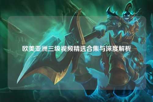 欧美亚洲三级视频精选合集与深度解析