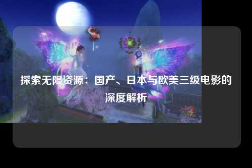 探索无限资源：国产、日本与欧美三级电影的深度解析