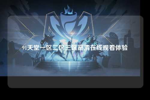 91天堂一区二区三区高清在线观看体验