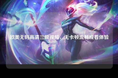 欧美无码高清三级视频，无卡顿流畅观看体验