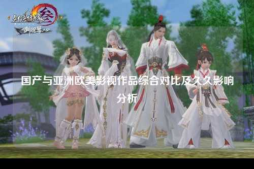 国产与亚洲欧美影视作品综合对比及久久影响分析