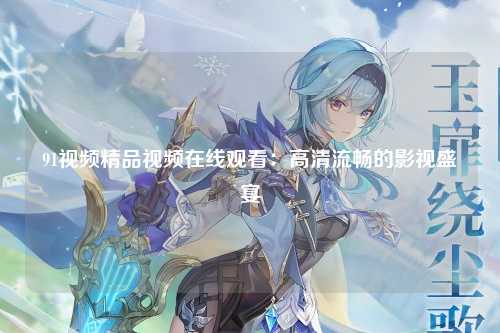 91视频精品视频在线观看：高清流畅的影视盛宴