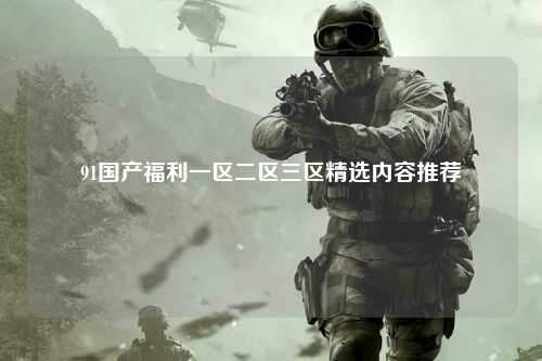 91国产福利一区二区三区精选内容推荐