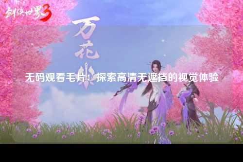 无码观看毛片：探索高清无遮挡的视觉体验
