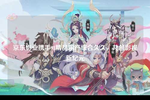 京东影业携手91精品国产综合久久，共创影视新纪元
