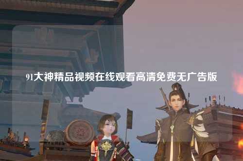 91大神精品视频在线观看高清免费无广告版