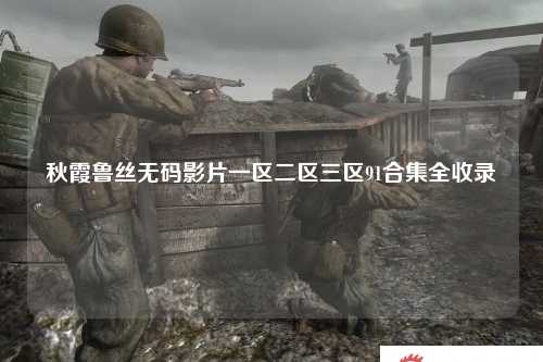 秋霞鲁丝无码影片一区二区三区91合集全收录