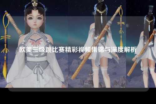 欧美三级跳比赛精彩视频集锦与深度解析