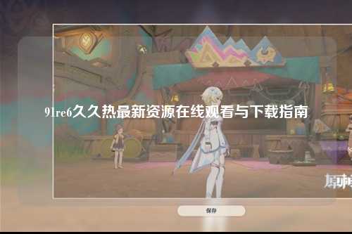 91re6久久热最新资源在线观看与下载指南