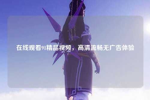 在线观看91精品视频，高清流畅无广告体验
