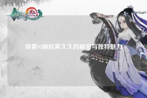 探索91蝌蚪窝久久的秘密与独特魅力