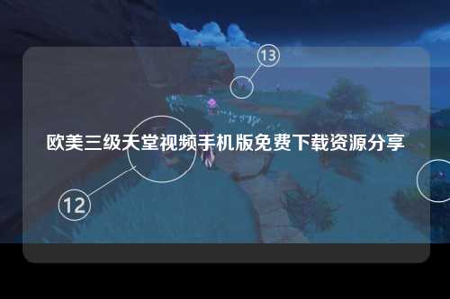 欧美三级天堂视频手机版免费下载资源分享