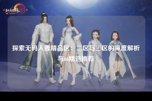 探索无码人妻精品区：二区与三区的深度解析与66精选推荐