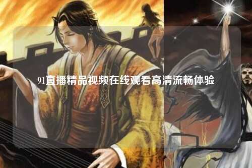 91直播精品视频在线观看高清流畅体验