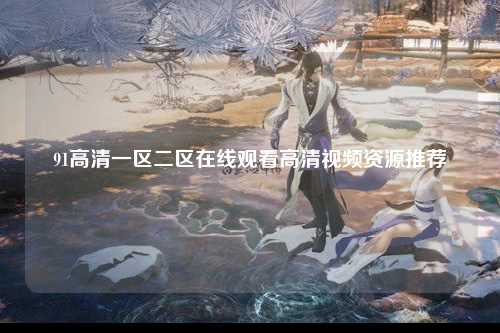91高清一区二区在线观看高清视频资源推荐