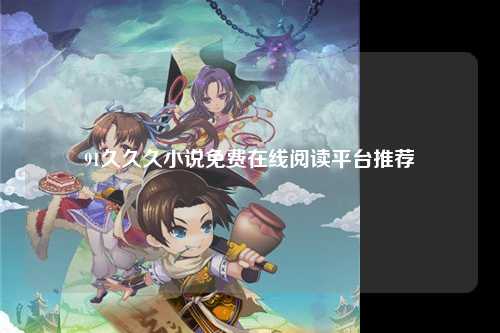 91久久久小说免费在线阅读平台推荐
