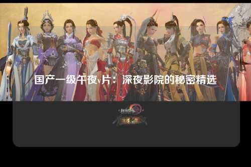 国产一级午夜v片：深夜影院的秘密精选