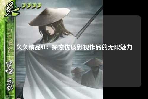 久久精品91：探索优质影视作品的无限魅力
