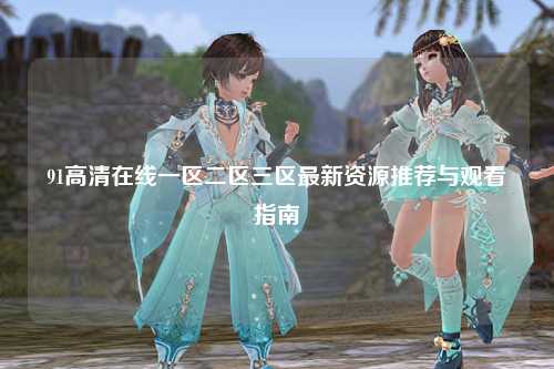 91高清在线一区二区三区最新资源推荐与观看指南