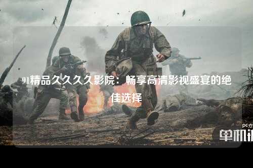 91精品久久久久影院：畅享高清影视盛宴的绝佳选择