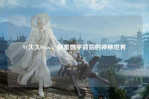 91久久99ww：探索数字背后的神秘世界