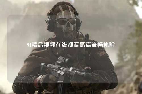91精品视频在线观看高清流畅体验
