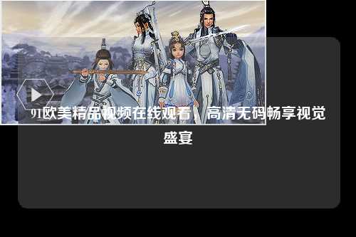 91欧美精品视频在线观看，高清无码畅享视觉盛宴