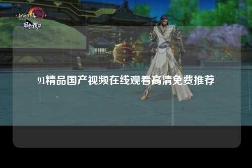 91精品国产视频在线观看高清免费推荐