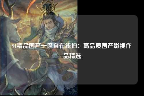 91精品国产一区自在线拍：高品质国产影视作品精选
