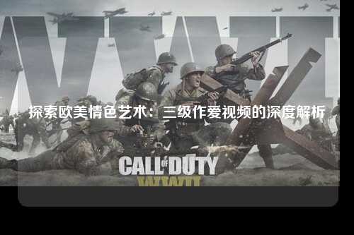 探索欧美情色艺术：三级作爱视频的深度解析