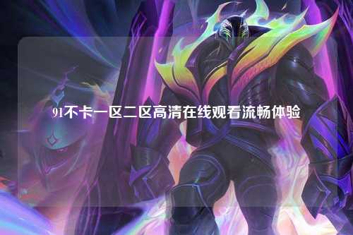 91不卡一区二区高清在线观看流畅体验