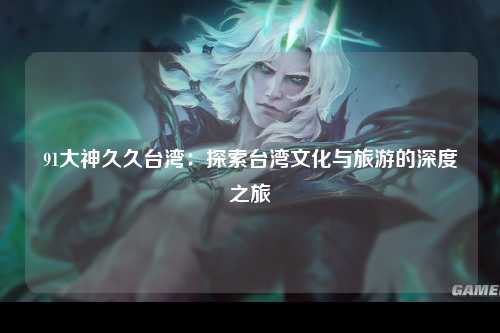 91大神久久台湾：探索台湾文化与旅游的深度之旅
