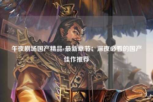 午夜剧场国产精品v最新章节：深夜必看的国产佳作推荐