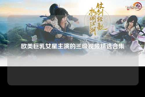 欧美巨乳女星主演的三级视频精选合集