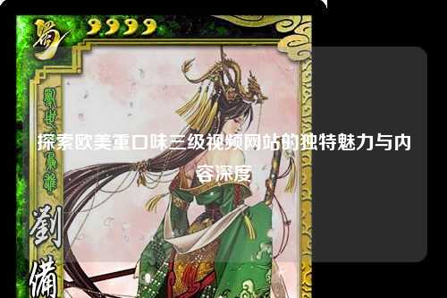 探索欧美重口味三级视频网站的独特魅力与内容深度