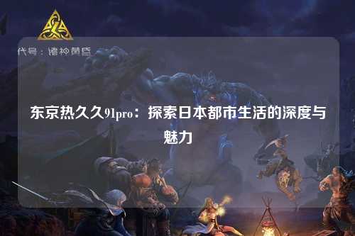 东京热久久91pro：探索日本都市生活的深度与魅力