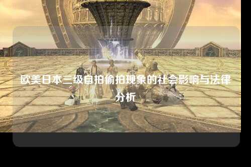 欧美日本三级自拍偷拍现象的社会影响与法律分析