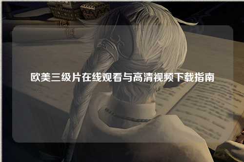欧美三级片在线观看与高清视频下载指南