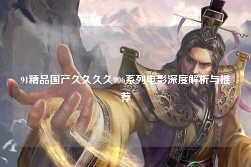 91精品国产久久久久906系列电影深度解析与推荐