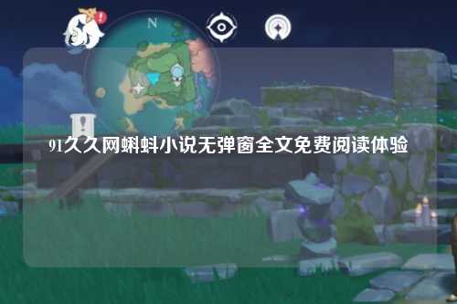 91久久网蝌蚪小说无弹窗全文免费阅读体验