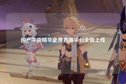 国产午夜精华免费直播平台全新上线