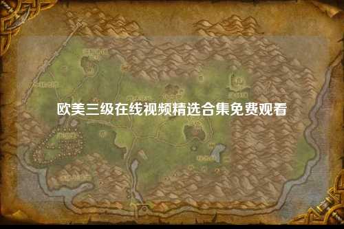 欧美三级在线视频精选合集免费观看