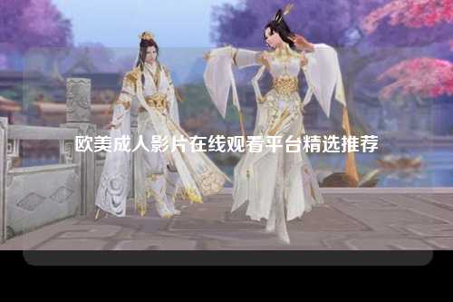 欧美成人影片在线观看平台精选推荐