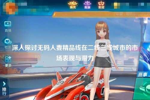 深入探讨无码人妻精品线在二线三线城市的市场表现与潜力