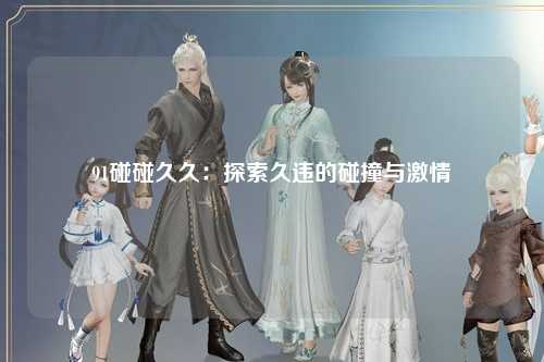 91碰碰久久：探索久违的碰撞与激情