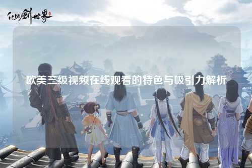 欧美三级视频在线观看的特色与吸引力解析
