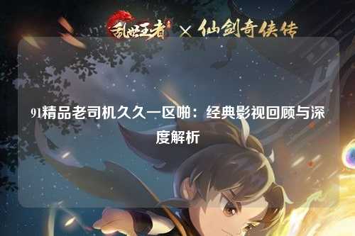 91精品老司机久久一区啪：经典影视回顾与深度解析
