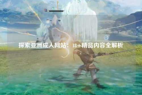 探索亚洲成人网站：18+精品内容全解析