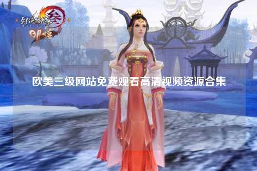 欧美三级网站免费观看高清视频资源合集